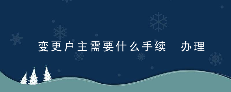 变更户主需要什么手续 办理变更户主需要的手续有哪些